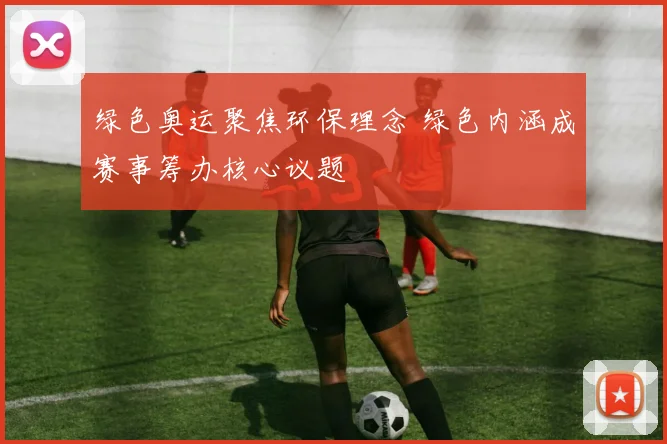 绿色奥运聚焦环保理念 绿色内涵成赛事筹办核心议题